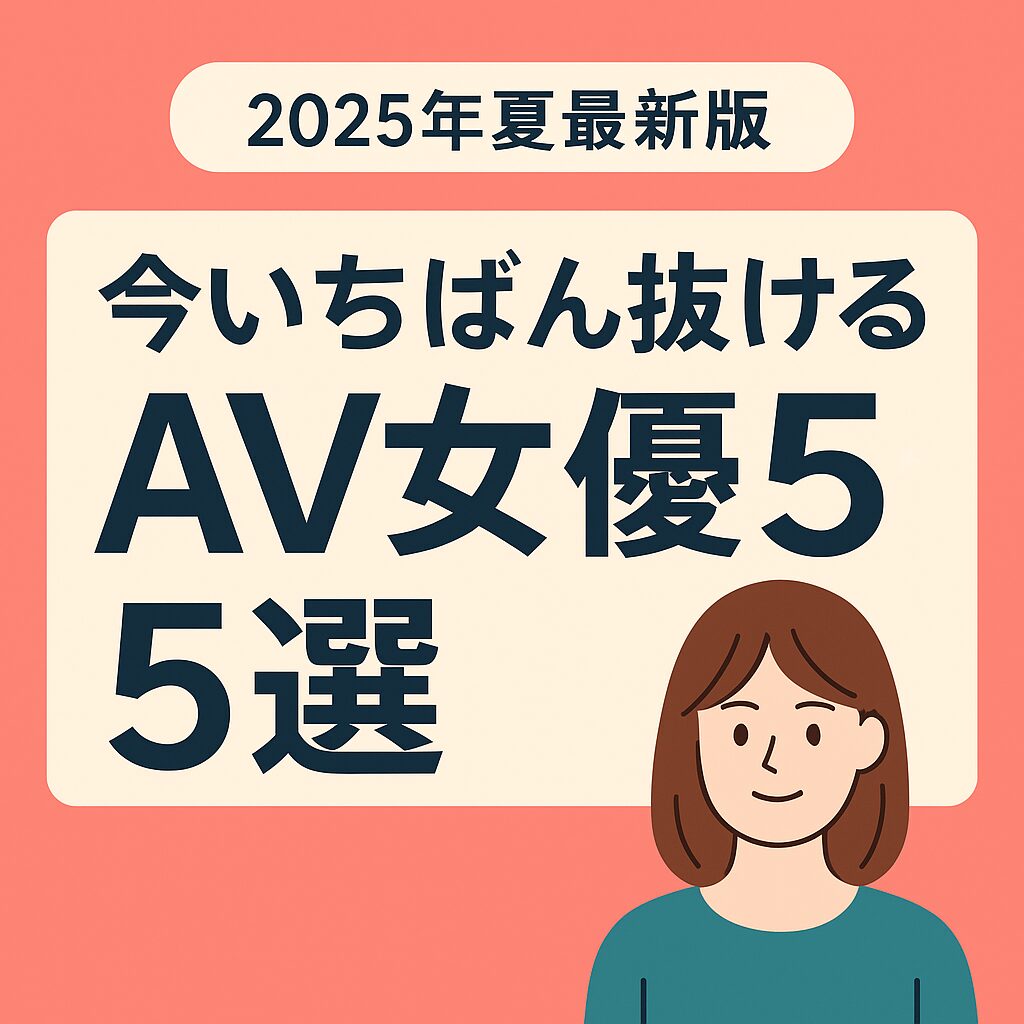 今いちばん抜けるAV女優5選【2025年夏最新版】